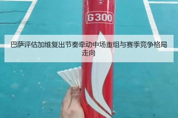 巴萨评估加维复出节奏牵动中场重组与赛季竞争格局走向