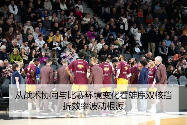 从战术协同与比赛环境变化看雄鹿双核挡拆效率波动根源