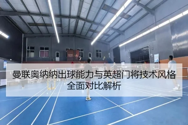 曼联奥纳纳出球能力与英超门将技术风格全面对比解析