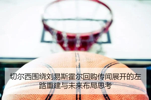 切尔西围绕刘易斯霍尔回购传闻展开的左路重建与未来布局思考