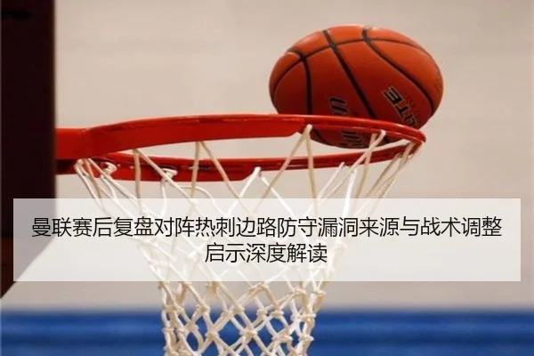 曼联赛后复盘对阵热刺边路防守漏洞来源与战术调整启示深度解读