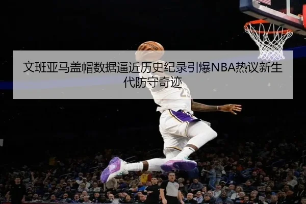 文班亚马盖帽数据逼近历史纪录引爆NBA热议新生代防守奇迹（kaiyun）