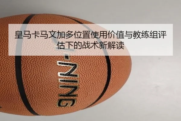 皇马卡马文加多位置使用价值与教练组评估下的战术新解读