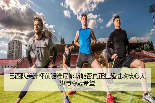 巴西队美洲杯前瞻维尼修斯能否真正扛起进攻核心大旗与夺冠希望 - kaiyun