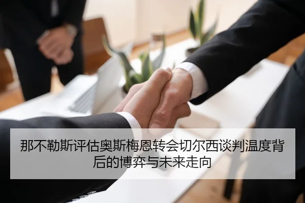 那不勒斯评估奥斯梅恩转会切尔西谈判温度背后的博弈与未来走向 - kaiyun