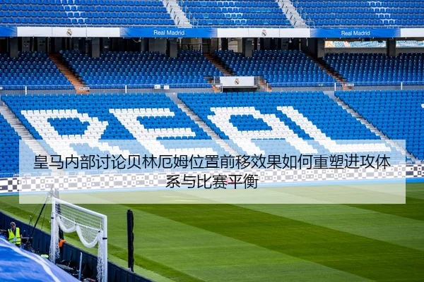 皇马内部讨论贝林厄姆位置前移效果如何重塑进攻体系与比赛平衡