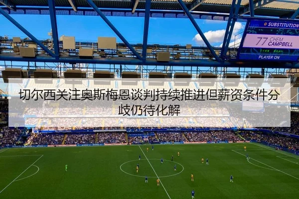 切尔西关注奥斯梅恩谈判持续推进但薪资条件分歧仍待化解 - kaiyun